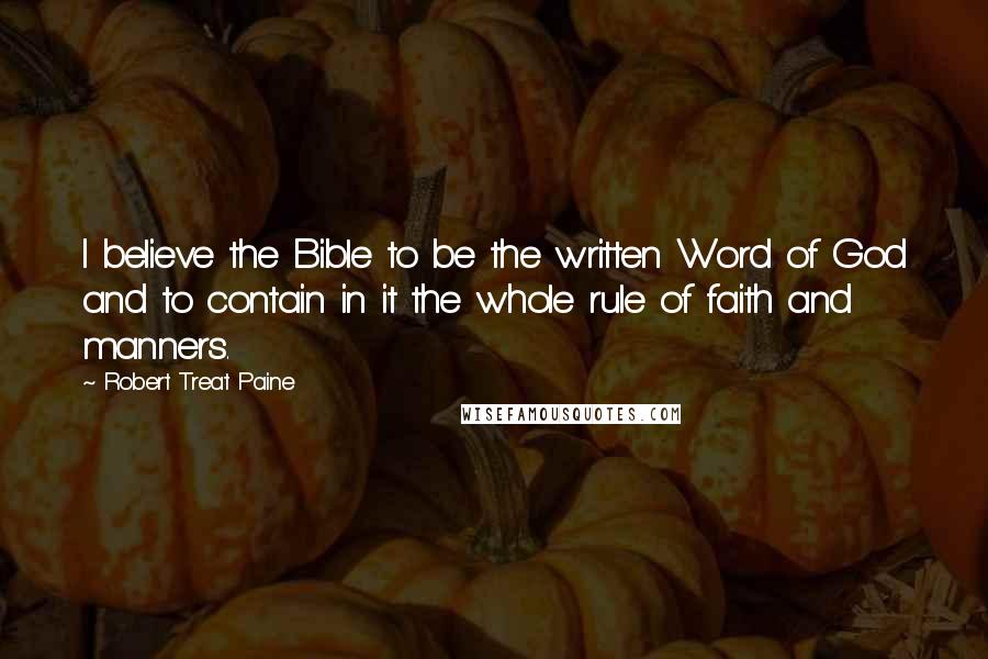 Robert Treat Paine Quotes: I believe the Bible to be the written Word of God and to contain in it the whole rule of faith and manners.