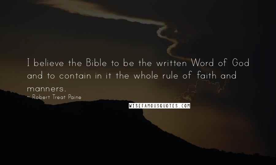 Robert Treat Paine Quotes: I believe the Bible to be the written Word of God and to contain in it the whole rule of faith and manners.