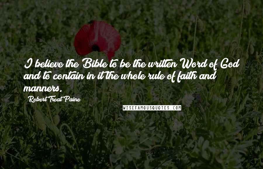 Robert Treat Paine Quotes: I believe the Bible to be the written Word of God and to contain in it the whole rule of faith and manners.