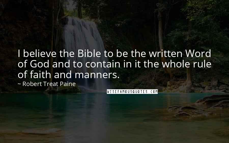 Robert Treat Paine Quotes: I believe the Bible to be the written Word of God and to contain in it the whole rule of faith and manners.