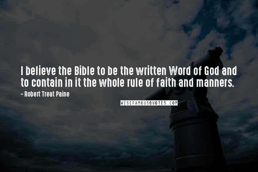 Robert Treat Paine Quotes: I believe the Bible to be the written Word of God and to contain in it the whole rule of faith and manners.