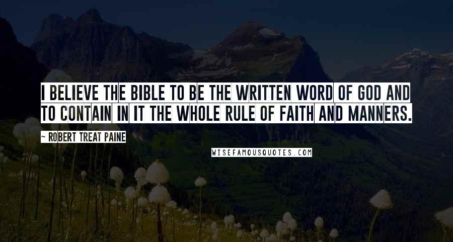 Robert Treat Paine Quotes: I believe the Bible to be the written Word of God and to contain in it the whole rule of faith and manners.