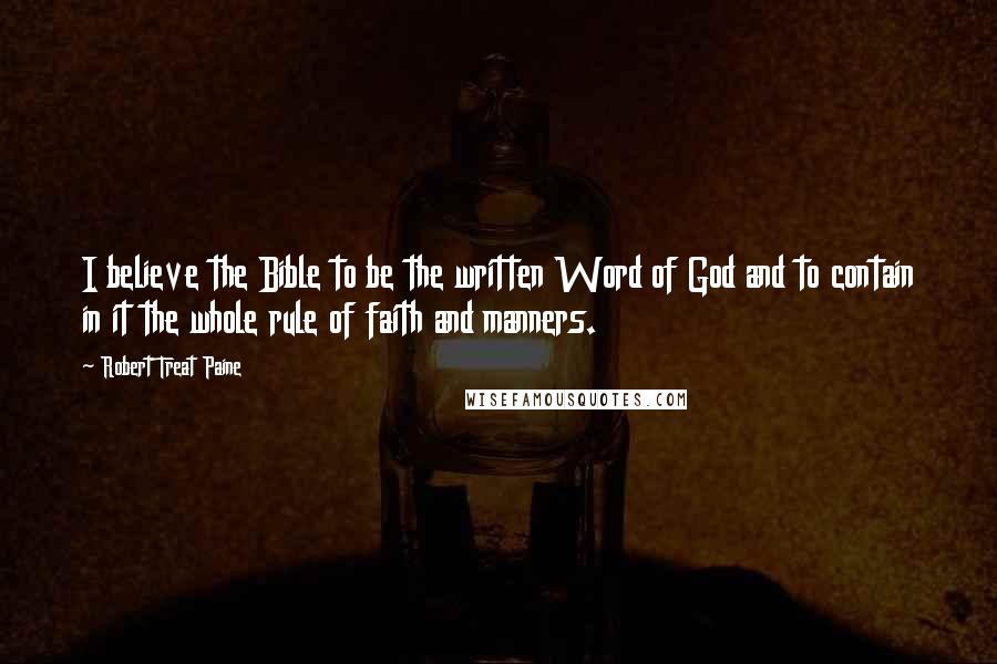 Robert Treat Paine Quotes: I believe the Bible to be the written Word of God and to contain in it the whole rule of faith and manners.