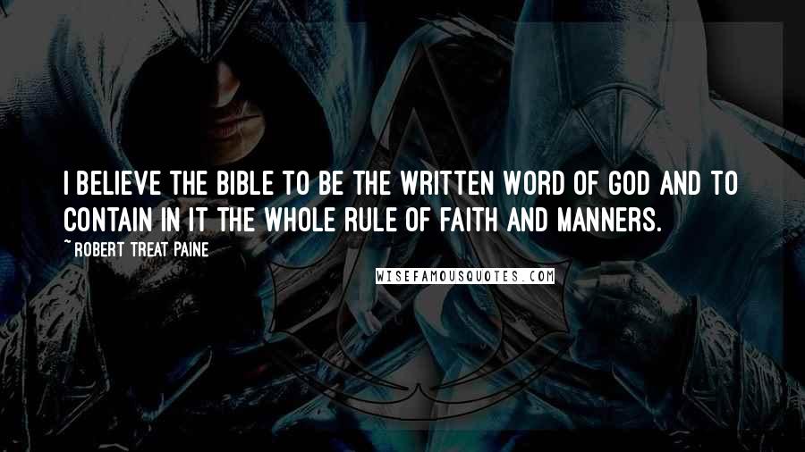 Robert Treat Paine Quotes: I believe the Bible to be the written Word of God and to contain in it the whole rule of faith and manners.