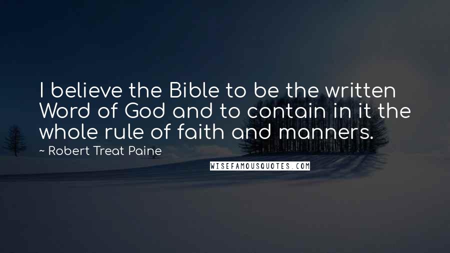 Robert Treat Paine Quotes: I believe the Bible to be the written Word of God and to contain in it the whole rule of faith and manners.