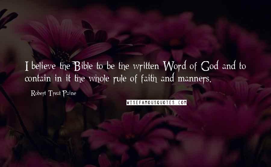 Robert Treat Paine Quotes: I believe the Bible to be the written Word of God and to contain in it the whole rule of faith and manners.