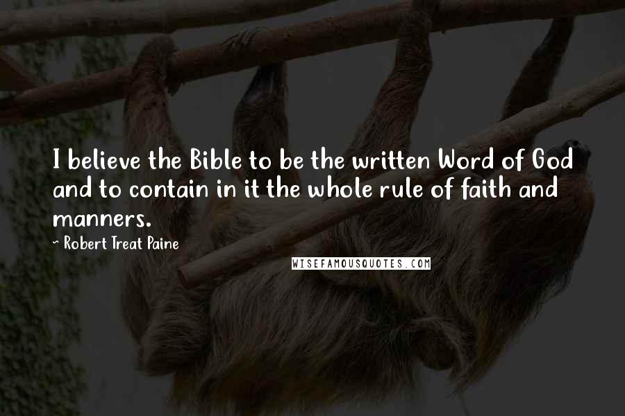 Robert Treat Paine Quotes: I believe the Bible to be the written Word of God and to contain in it the whole rule of faith and manners.