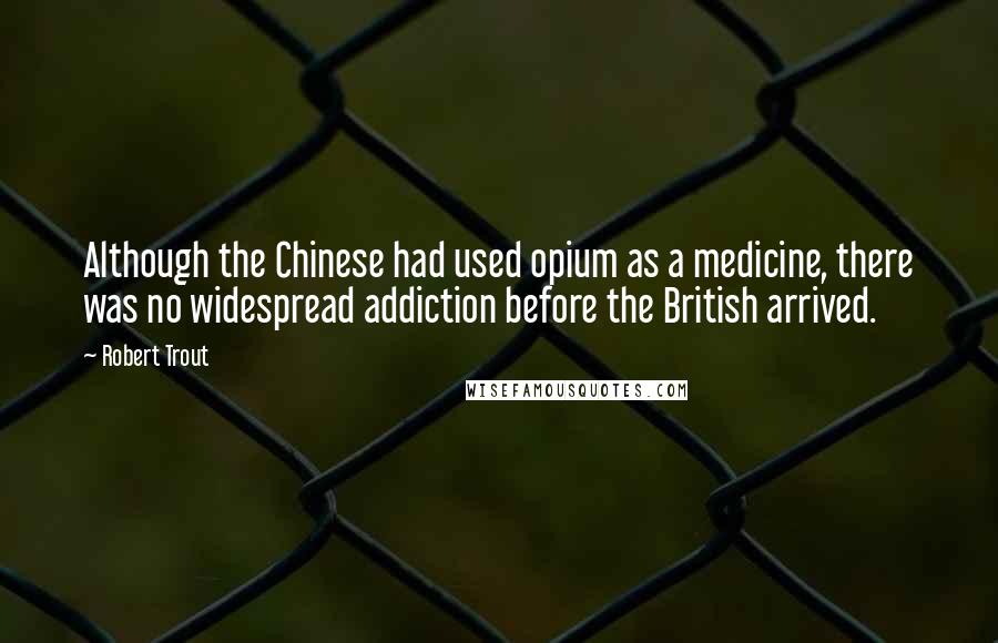 Robert Trout Quotes: Although the Chinese had used opium as a medicine, there was no widespread addiction before the British arrived.