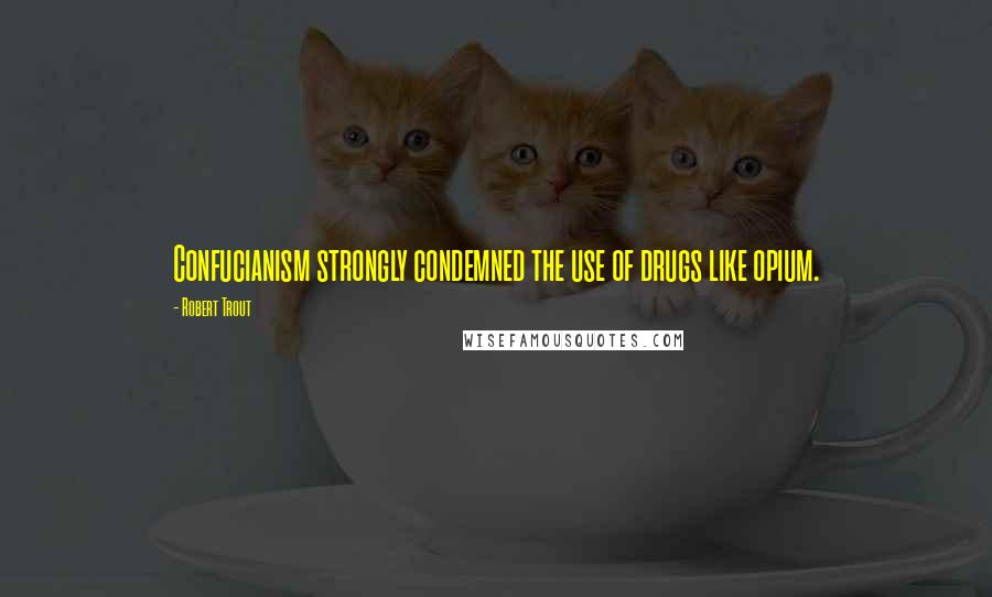 Robert Trout Quotes: Confucianism strongly condemned the use of drugs like opium.