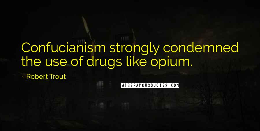 Robert Trout Quotes: Confucianism strongly condemned the use of drugs like opium.