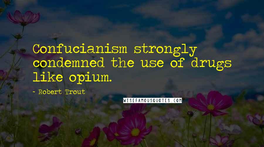 Robert Trout Quotes: Confucianism strongly condemned the use of drugs like opium.