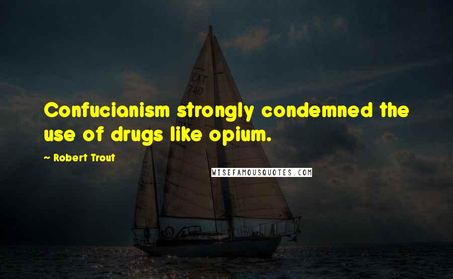 Robert Trout Quotes: Confucianism strongly condemned the use of drugs like opium.