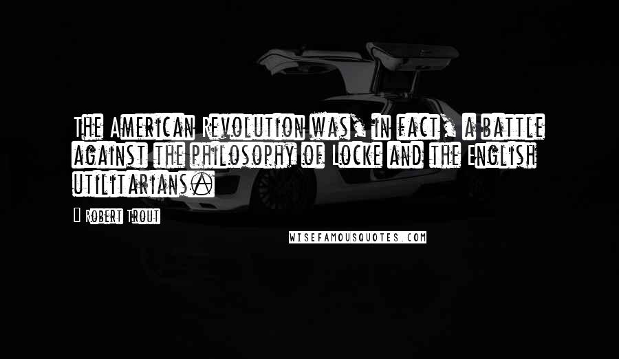Robert Trout Quotes: The American Revolution was, in fact, a battle against the philosophy of Locke and the English utilitarians.