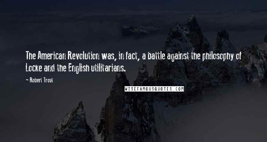 Robert Trout Quotes: The American Revolution was, in fact, a battle against the philosophy of Locke and the English utilitarians.
