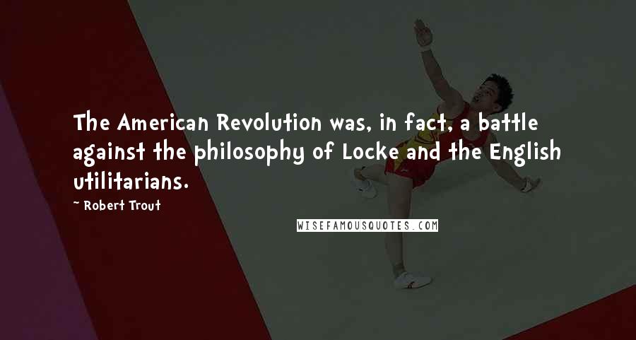 Robert Trout Quotes: The American Revolution was, in fact, a battle against the philosophy of Locke and the English utilitarians.