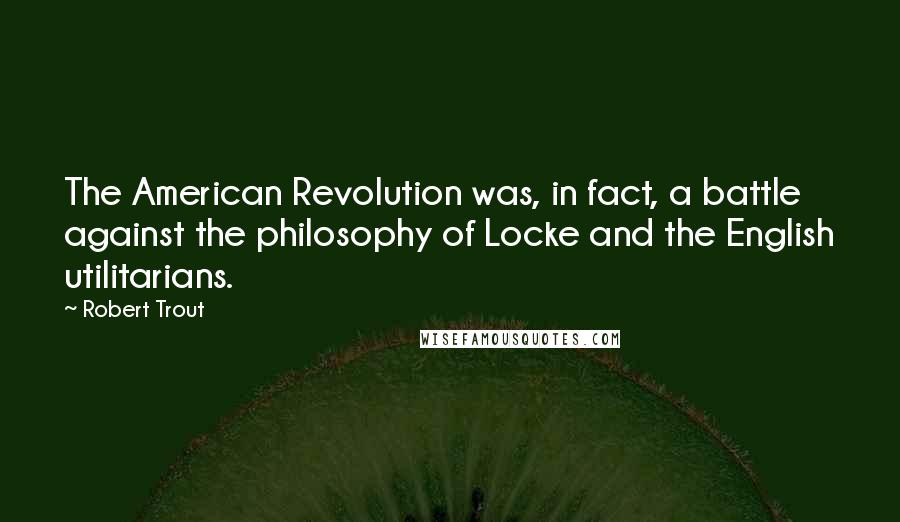 Robert Trout Quotes: The American Revolution was, in fact, a battle against the philosophy of Locke and the English utilitarians.