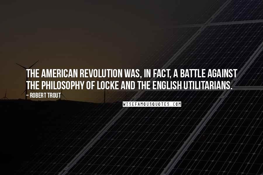 Robert Trout Quotes: The American Revolution was, in fact, a battle against the philosophy of Locke and the English utilitarians.