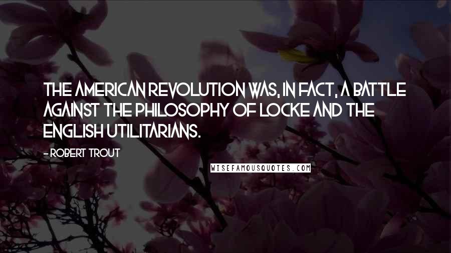Robert Trout Quotes: The American Revolution was, in fact, a battle against the philosophy of Locke and the English utilitarians.