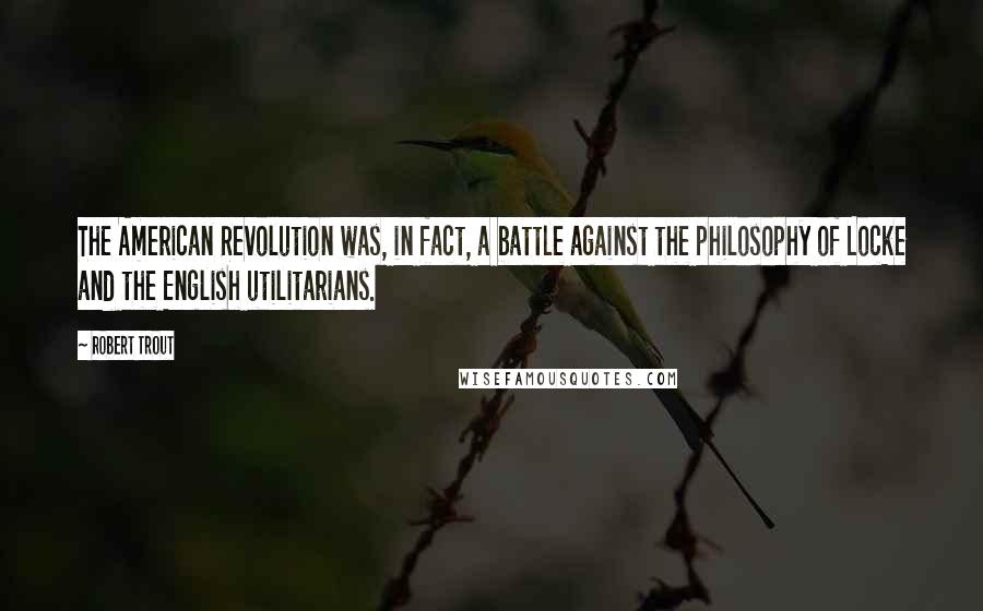 Robert Trout Quotes: The American Revolution was, in fact, a battle against the philosophy of Locke and the English utilitarians.