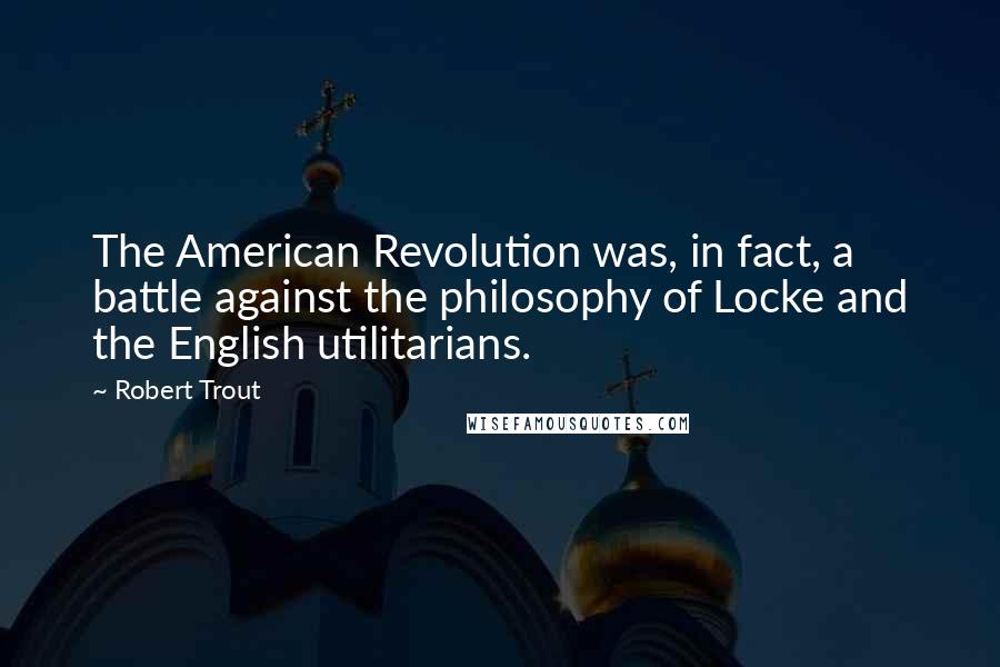 Robert Trout Quotes: The American Revolution was, in fact, a battle against the philosophy of Locke and the English utilitarians.