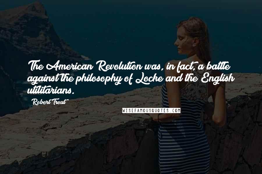 Robert Trout Quotes: The American Revolution was, in fact, a battle against the philosophy of Locke and the English utilitarians.