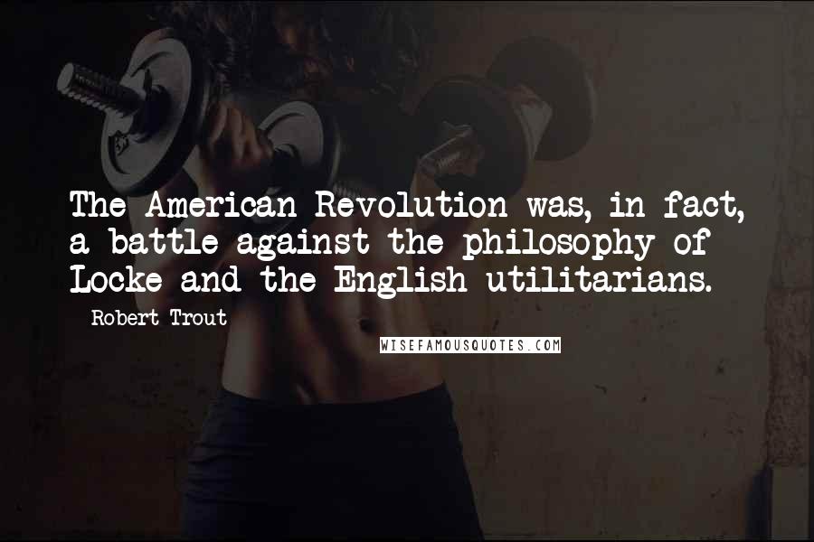 Robert Trout Quotes: The American Revolution was, in fact, a battle against the philosophy of Locke and the English utilitarians.