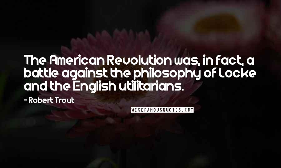 Robert Trout Quotes: The American Revolution was, in fact, a battle against the philosophy of Locke and the English utilitarians.