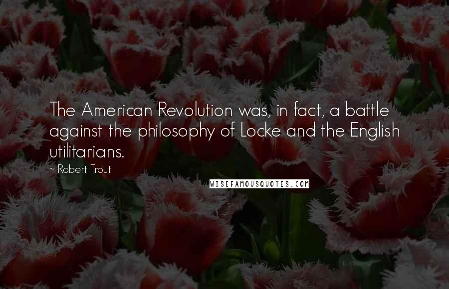 Robert Trout Quotes: The American Revolution was, in fact, a battle against the philosophy of Locke and the English utilitarians.