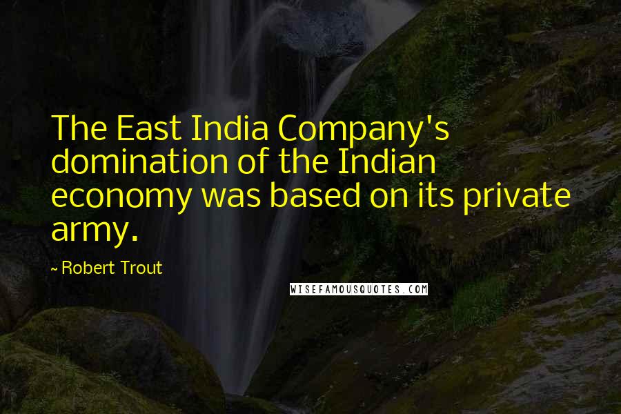 Robert Trout Quotes: The East India Company's domination of the Indian economy was based on its private army.