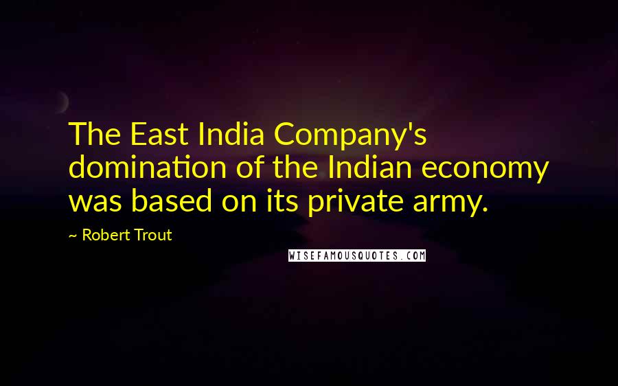 Robert Trout Quotes: The East India Company's domination of the Indian economy was based on its private army.