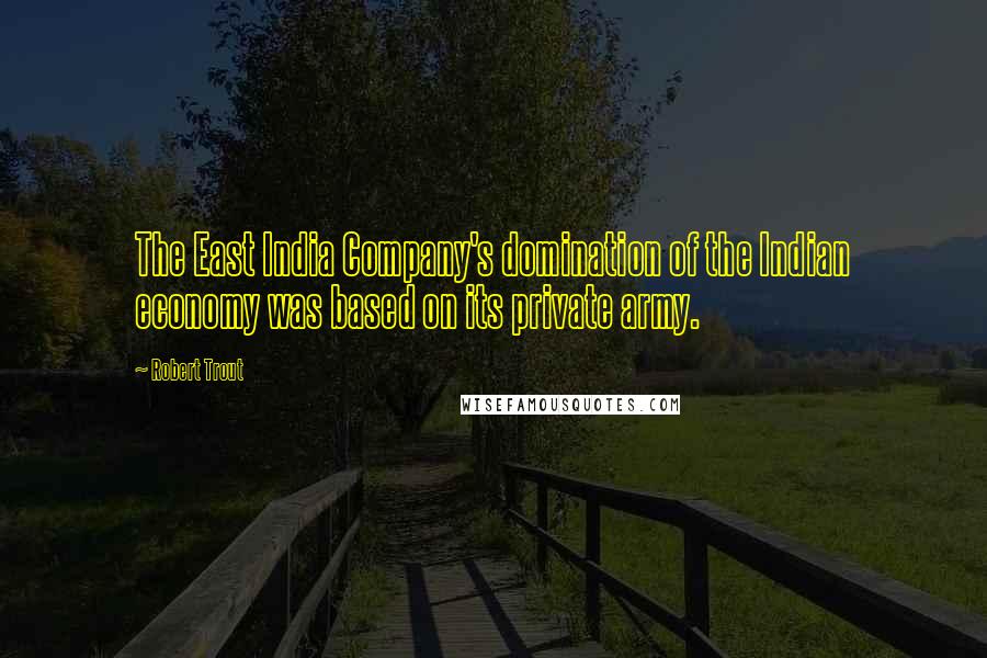Robert Trout Quotes: The East India Company's domination of the Indian economy was based on its private army.