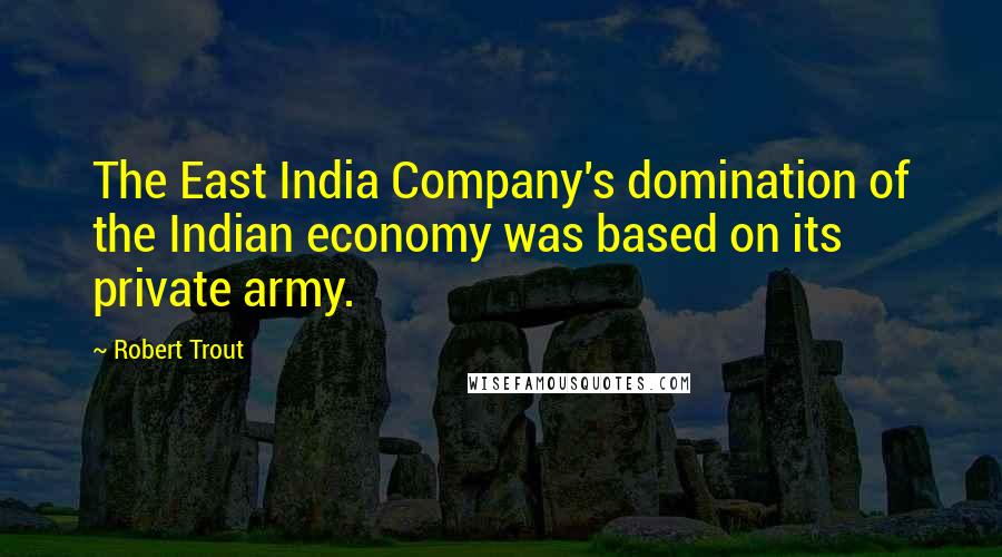 Robert Trout Quotes: The East India Company's domination of the Indian economy was based on its private army.