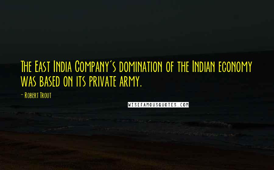 Robert Trout Quotes: The East India Company's domination of the Indian economy was based on its private army.