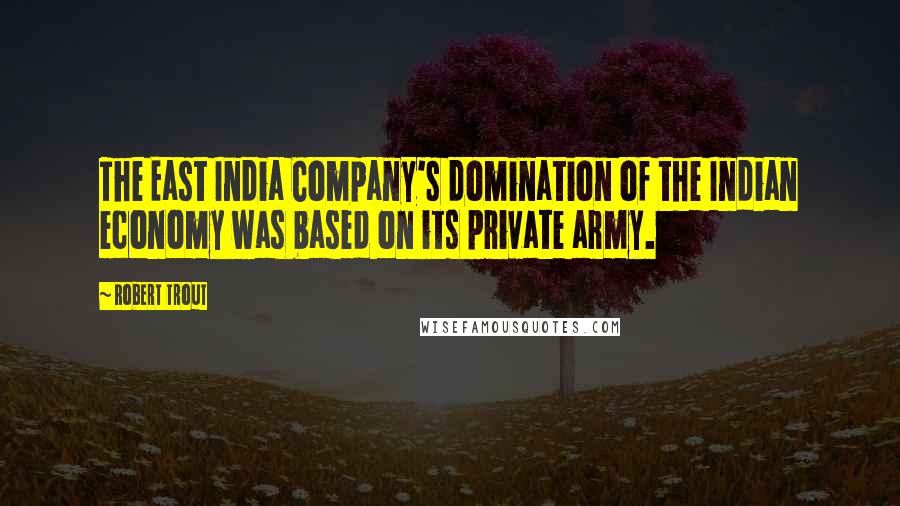 Robert Trout Quotes: The East India Company's domination of the Indian economy was based on its private army.