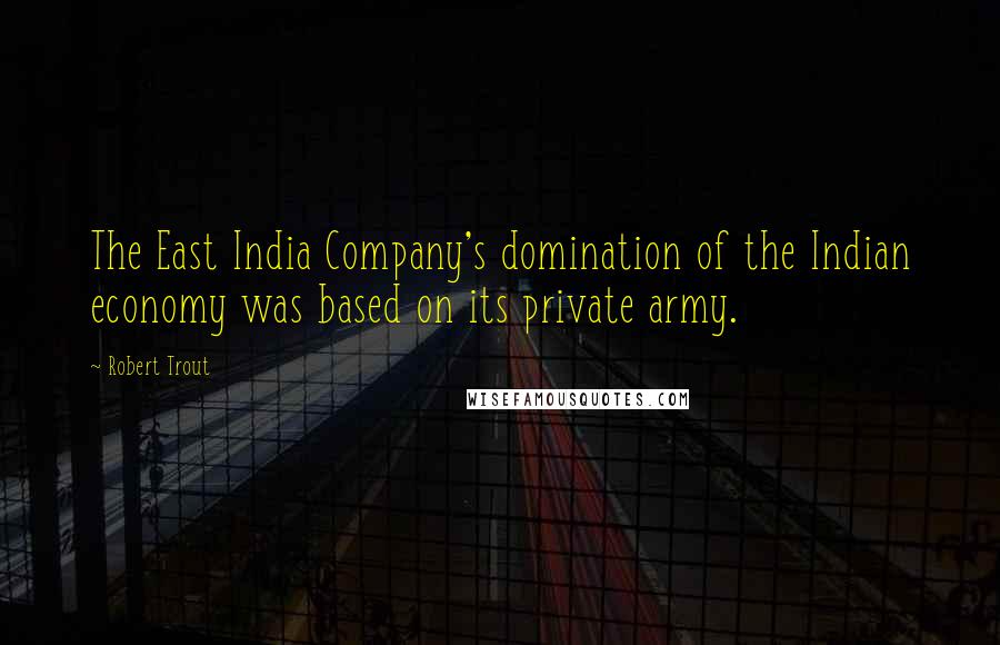 Robert Trout Quotes: The East India Company's domination of the Indian economy was based on its private army.