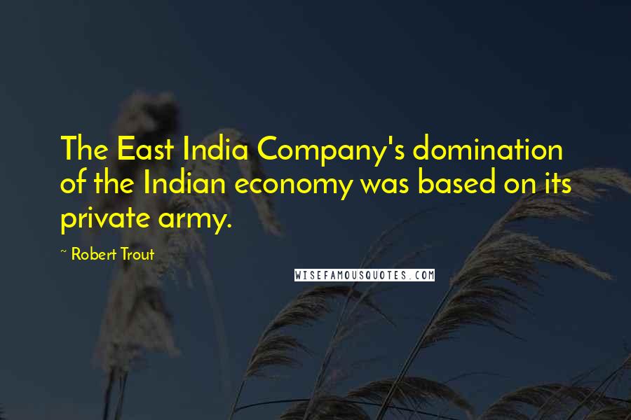 Robert Trout Quotes: The East India Company's domination of the Indian economy was based on its private army.