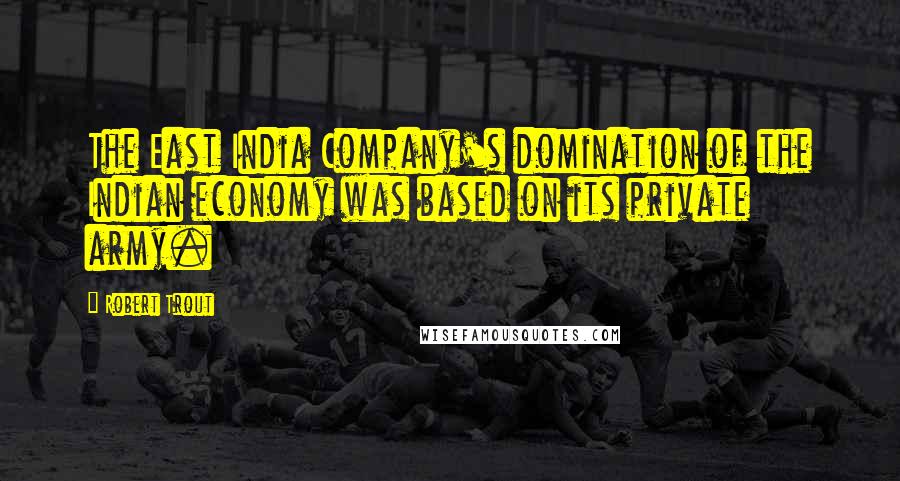 Robert Trout Quotes: The East India Company's domination of the Indian economy was based on its private army.