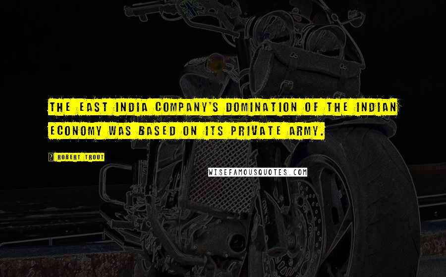 Robert Trout Quotes: The East India Company's domination of the Indian economy was based on its private army.