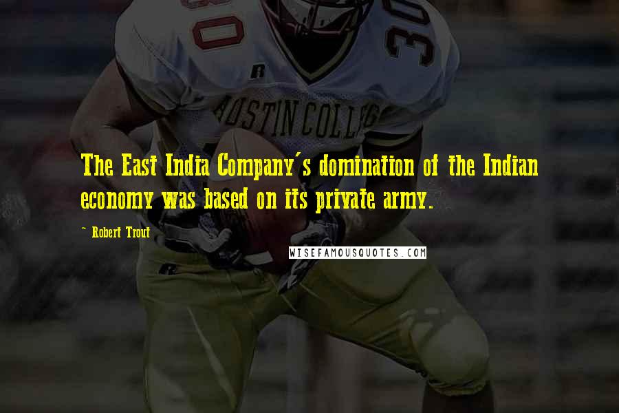 Robert Trout Quotes: The East India Company's domination of the Indian economy was based on its private army.
