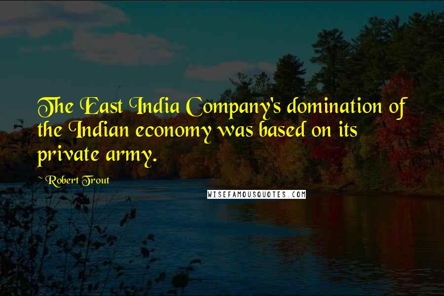 Robert Trout Quotes: The East India Company's domination of the Indian economy was based on its private army.