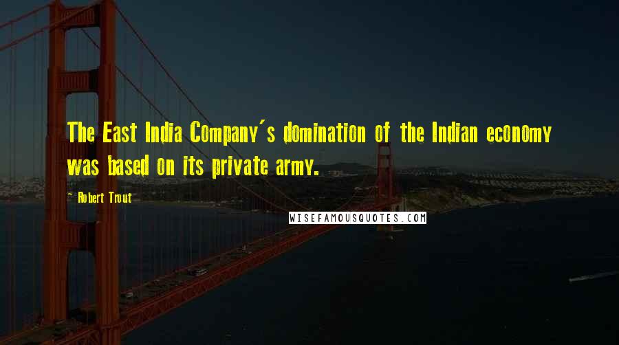 Robert Trout Quotes: The East India Company's domination of the Indian economy was based on its private army.