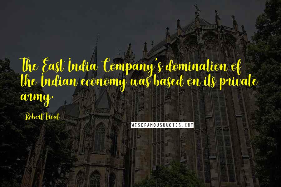 Robert Trout Quotes: The East India Company's domination of the Indian economy was based on its private army.
