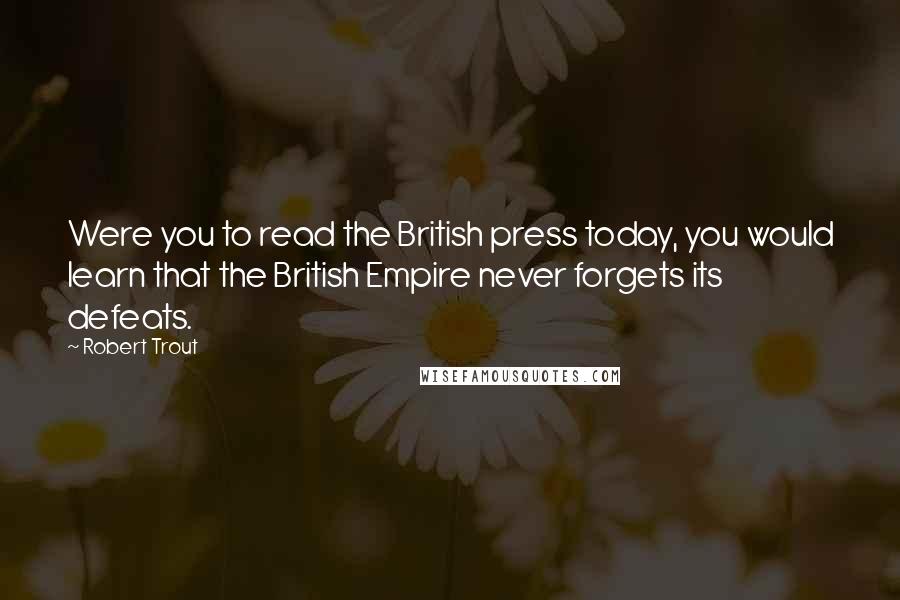 Robert Trout Quotes: Were you to read the British press today, you would learn that the British Empire never forgets its defeats.