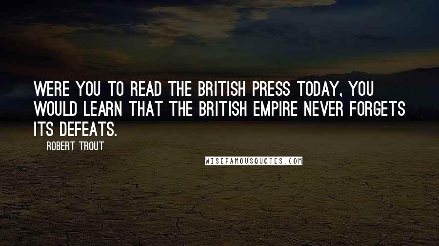 Robert Trout Quotes: Were you to read the British press today, you would learn that the British Empire never forgets its defeats.