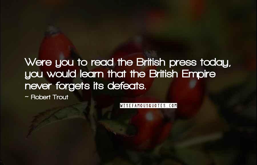 Robert Trout Quotes: Were you to read the British press today, you would learn that the British Empire never forgets its defeats.