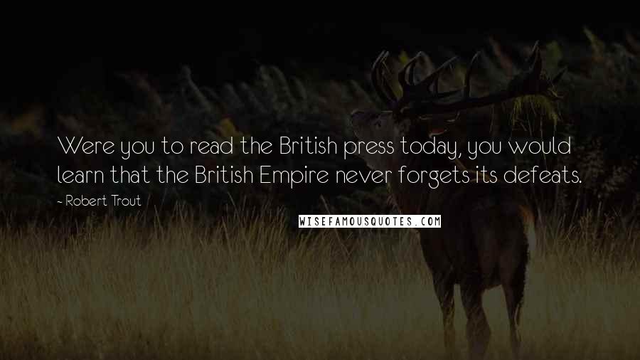 Robert Trout Quotes: Were you to read the British press today, you would learn that the British Empire never forgets its defeats.