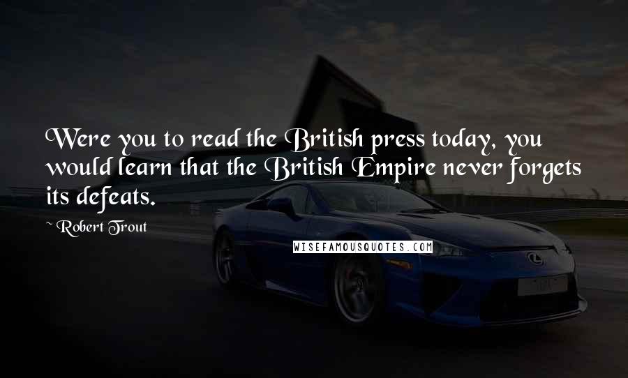 Robert Trout Quotes: Were you to read the British press today, you would learn that the British Empire never forgets its defeats.