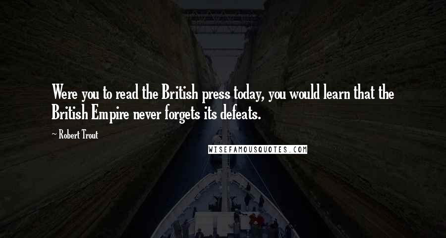 Robert Trout Quotes: Were you to read the British press today, you would learn that the British Empire never forgets its defeats.