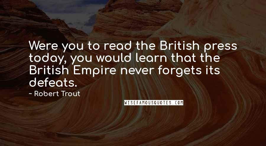 Robert Trout Quotes: Were you to read the British press today, you would learn that the British Empire never forgets its defeats.