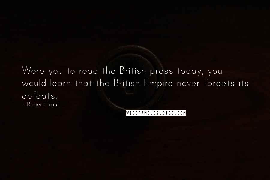 Robert Trout Quotes: Were you to read the British press today, you would learn that the British Empire never forgets its defeats.